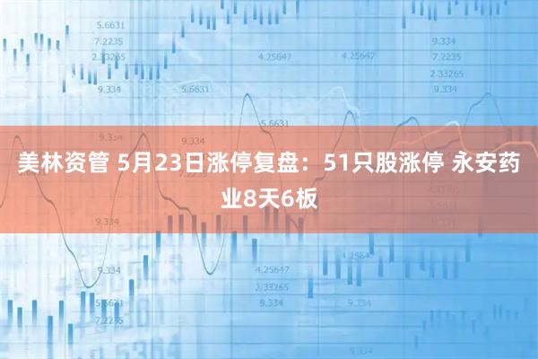 美林资管 5月23日涨停复盘：51只股涨停 永安药业8天6板