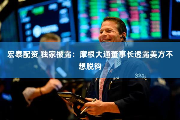 宏泰配资 独家披露：摩根大通董事长透露美方不想脱钩