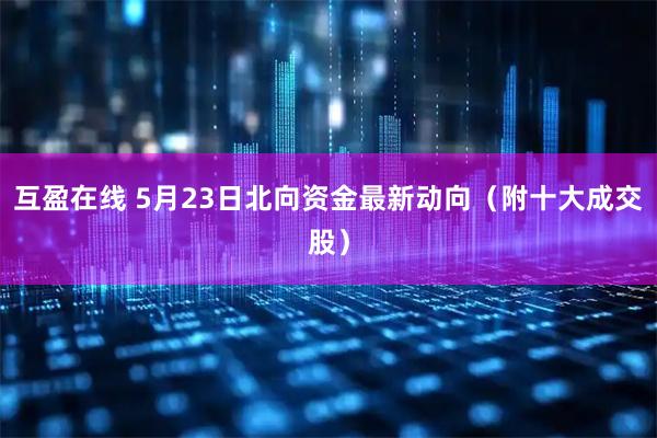 互盈在线 5月23日北向资金最新动向（附十大成交股）