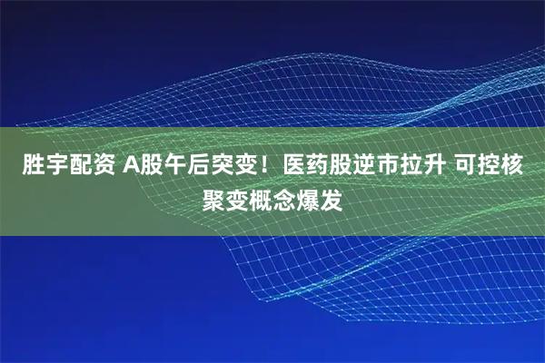 胜宇配资 A股午后突变！医药股逆市拉升 可控核聚变概念爆发