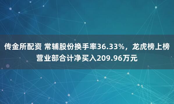 传金所配资 常辅股份换手率36.33%，龙虎榜上榜营业部合计净买入209.96万元