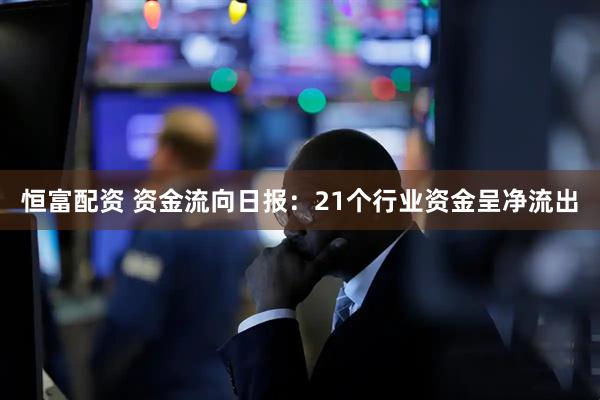 恒富配资 资金流向日报：21个行业资金呈净流出
