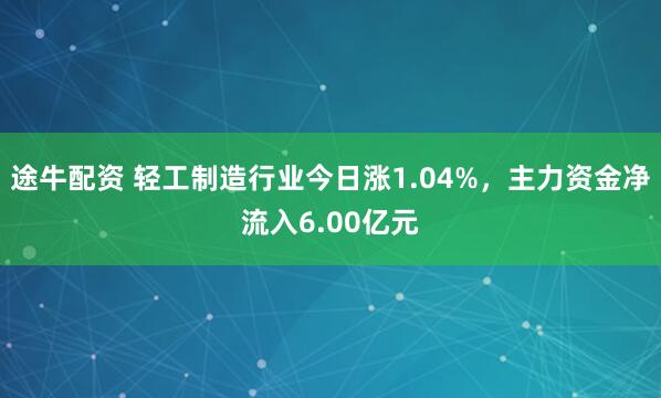 途牛配资 轻工制造行业今日涨1.04%，主力资金净流入6.00亿元