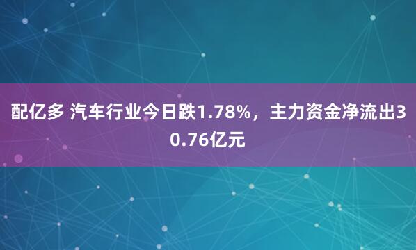 配亿多 汽车行业今日跌1.78%，主力资金净流出30.76亿元