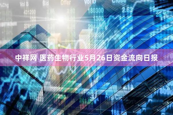中祥网 医药生物行业5月26日资金流向日报