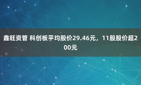 鑫旺资管 科创板平均股价29.46元，11股股价超200元