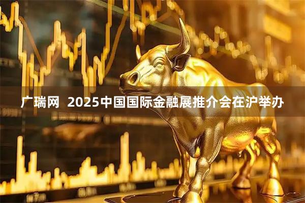 广瑞网  2025中国国际金融展推介会在沪举办