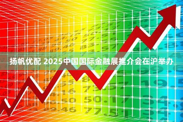 扬帆优配 2025中国国际金融展推介会在沪举办