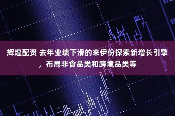辉煌配资 去年业绩下滑的来伊份探索新增长引擎，布局非食品类和跨境品类等