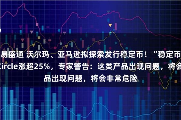 易盛通 沃尔玛、亚马逊拟探索发行稳定币！“稳定币第一股”Circle涨超25%，专家警告：这类产品出现问题，将会非常危险