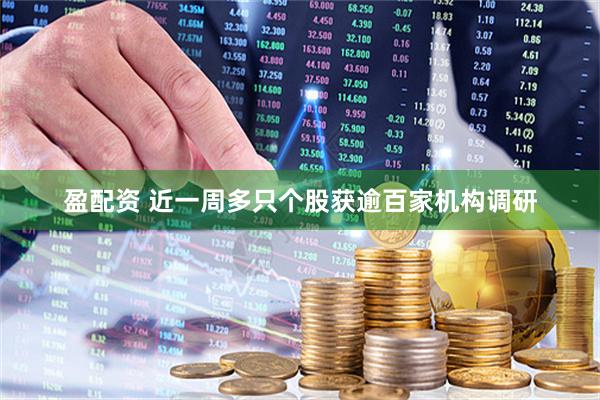 盈配资 近一周多只个股获逾百家机构调研