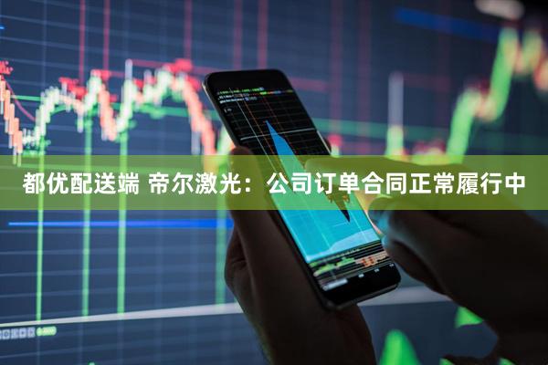 都优配送端 帝尔激光：公司订单合同正常履行中
