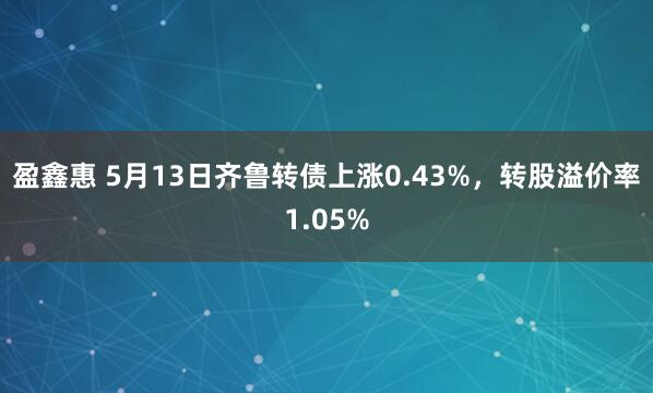 盈鑫惠 5月13日齐鲁转债上涨0.43%，转股溢价率1.05%