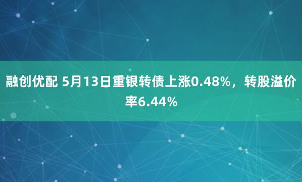 融创优配 5月13日重银转债上涨0.48%，转股溢价率6.44%