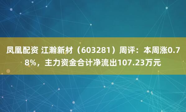 凤凰配资 江瀚新材（603281）周评：本周涨0.78%，主力资金合计净流出107.23万元