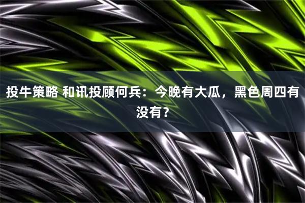 投牛策略 和讯投顾何兵：今晚有大瓜，黑色周四有没有？