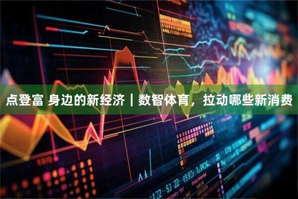 点登富 身边的新经济｜数智体育，拉动哪些新消费