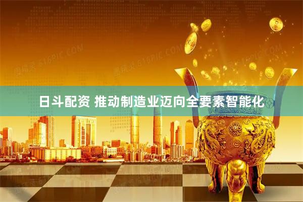 日斗配资 推动制造业迈向全要素智能化
