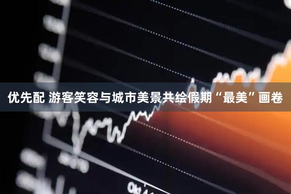 优先配 游客笑容与城市美景共绘假期“最美”画卷