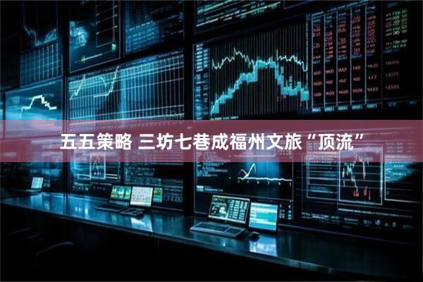 五五策略 三坊七巷成福州文旅“顶流”