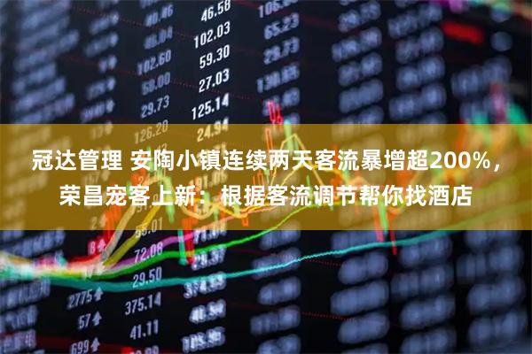 冠达管理 安陶小镇连续两天客流暴增超200%，荣昌宠客上新：根据客流调节帮你找酒店