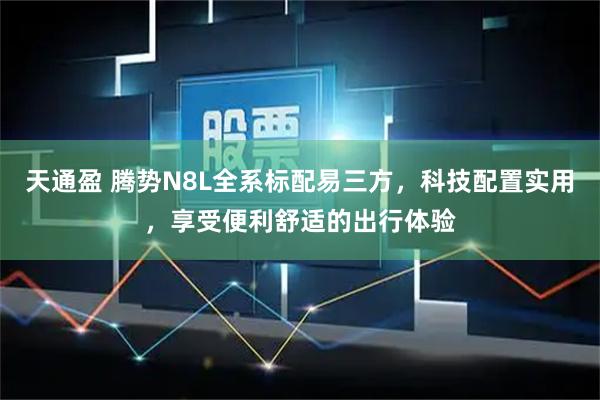天通盈 腾势N8L全系标配易三方，科技配置实用，享受便利舒适的出行体验