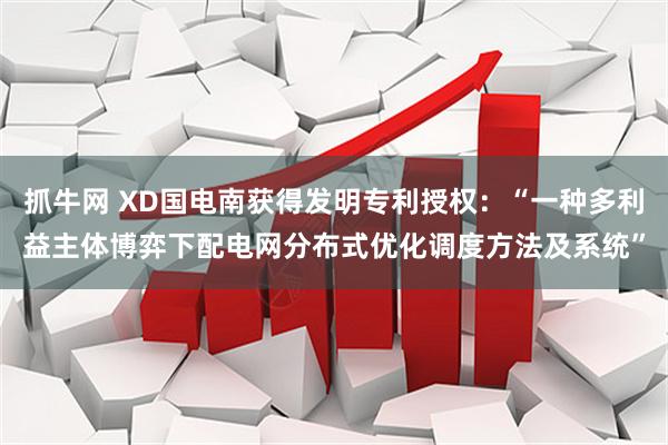 抓牛网 XD国电南获得发明专利授权：“一种多利益主体博弈下配电网分布式优化调度方法及系统”