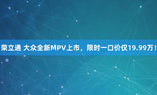 荣立通 大众全新MPV上市，限时一口价仅19.99万！