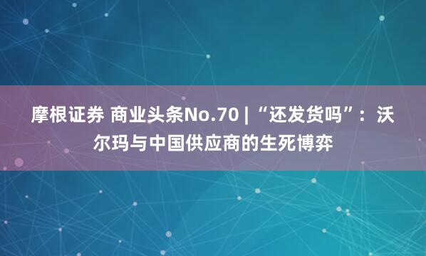 摩根证券 商业头条No.70 | “还发货吗”：沃尔玛与中国供应商的生死博弈