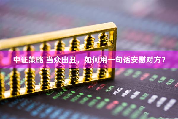 中证策略 当众出丑,如何用一句话安慰对方?