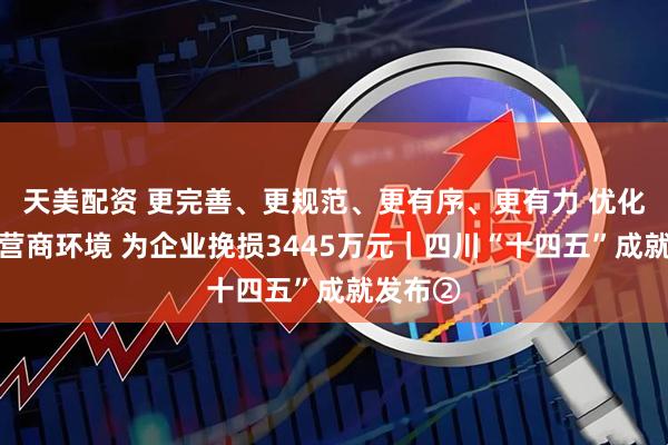 天美配资 更完善、更规范、更有序、更有力 优化法治化营商环境 为企业挽损3445万元|四川“十四五”成就发布②