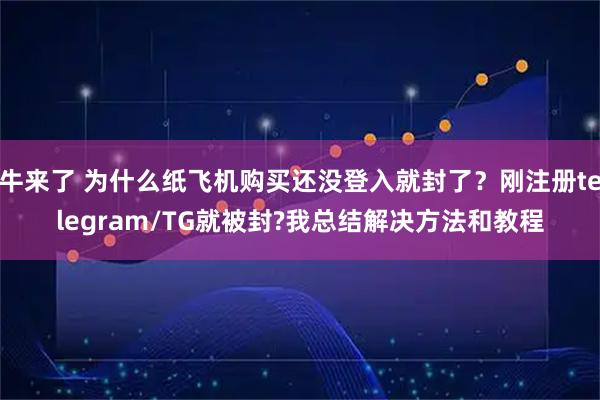 牛来了 为什么纸飞机购买还没登入就封了?刚注册telegram/TG就被封?我总结解决方法和教程