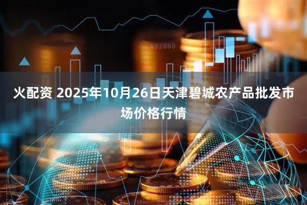 火配资 2025年10月26日天津碧城农产品批发市场价格行情
