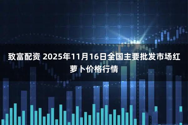 致富配资 2025年11月16日全国主要批发市场红萝卜价格行情