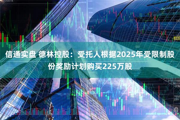 信通实盘 德林控股:受托人根据2025年受限制股份奖励计划购买225万股