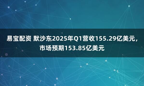 易宝配资 默沙东2025年Q1营收155.29亿美元，市场预期153.85亿美元
