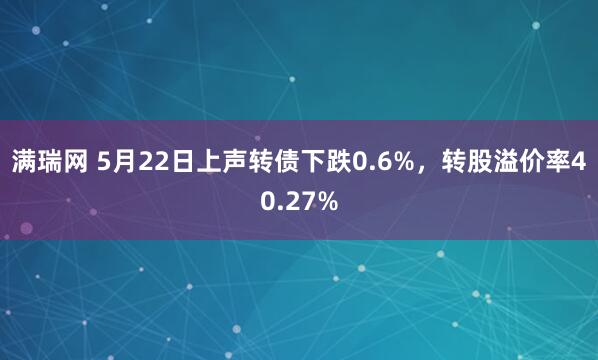 满瑞网 5月22日上声转债下跌0.6%,转股溢价率40.27%