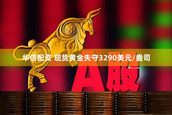 华信配资 现货黄金失守3290美元/盎司