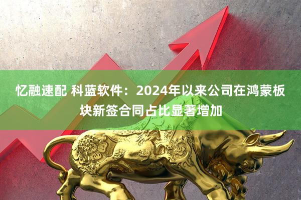 忆融速配 科蓝软件：2024年以来公司在鸿蒙板块新签合同占比显著增加