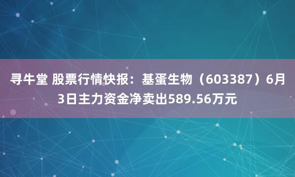 寻牛堂 股票行情快报：基蛋生物（603387）6月3日主力资金净卖出589.56万元