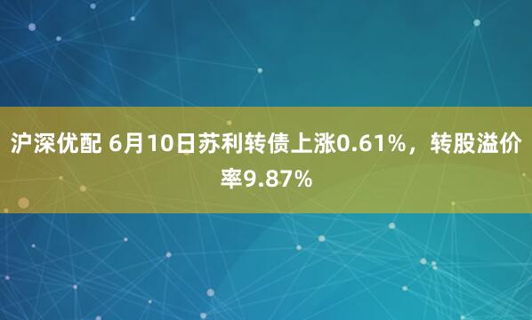 沪深优配 6月10日苏利转债上涨0.61%，转股溢价率9.87%