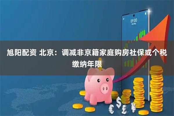 旭阳配资 北京:调减非京籍家庭购房社保或个税缴纳年限