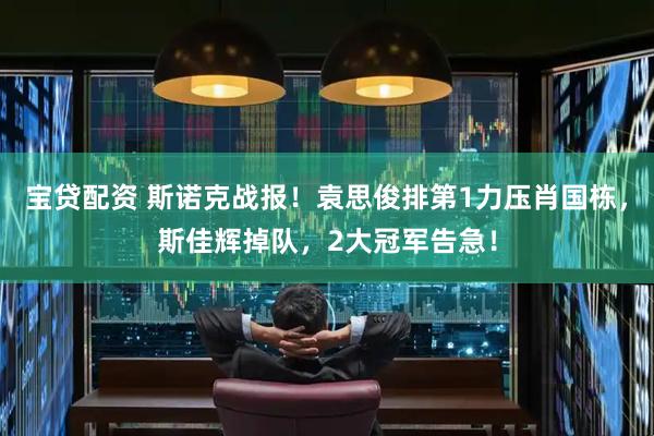 宝贷配资 斯诺克战报！袁思俊排第1力压肖国栋，斯佳辉掉队，2大冠军告急！