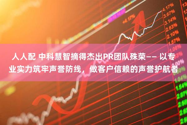 人人配 中科慧智摘得杰出PR团队殊荣—— 以专业实力筑牢声誉防线，做客户信赖的声誉护航者