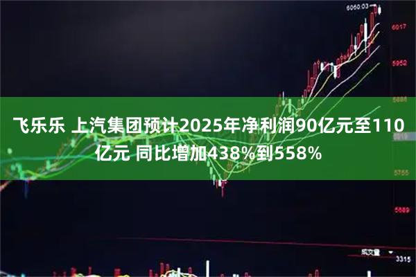 飞乐乐 上汽集团预计2025年净利润90亿元至110亿元 同比增加438%到558%