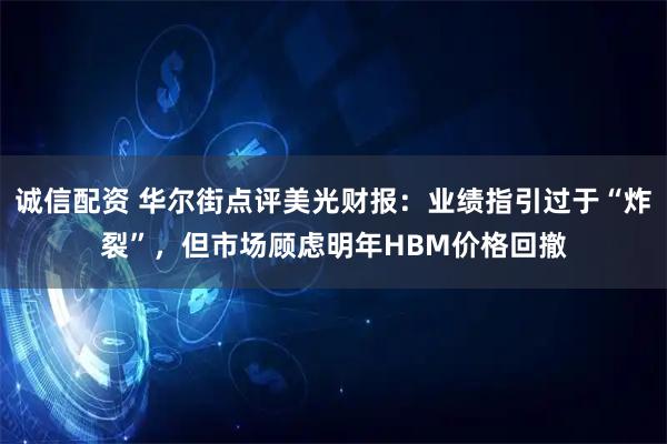 诚信配资 华尔街点评美光财报：业绩指引过于“炸裂”，但市场顾虑明年HBM价格回撤