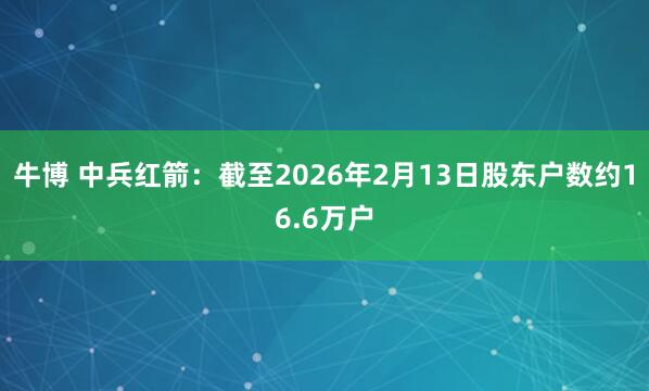 牛博 中兵红箭：截至2026年2月13日股东户数约16.6万户