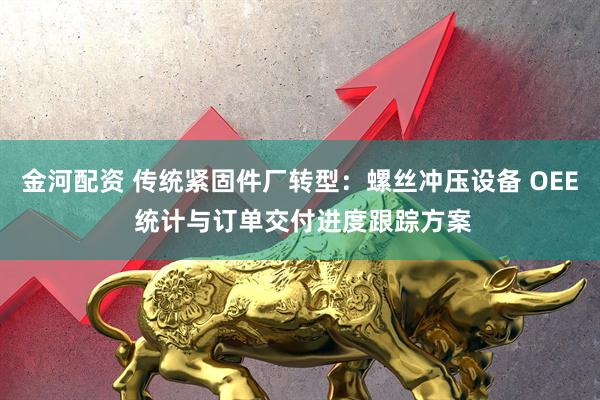 金河配资 传统紧固件厂转型：螺丝冲压设备 OEE 统计与订单交付进度跟踪方案