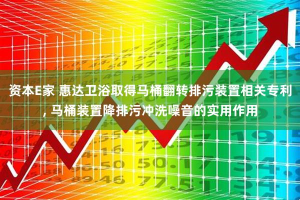 资本E家 惠达卫浴取得马桶翻转排污装置相关专利, 马桶装置降排污冲洗噪音的实用作用