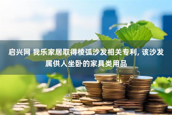 启兴网 我乐家居取得棱弧沙发相关专利, 该沙发属供人坐卧的家具类用品